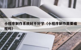 宜城小程序制作系统好不好学（小程序制作需要编程吗）