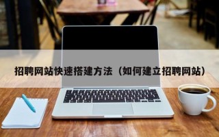 宜城招聘网站快速搭建方法（如何建立招聘网站）