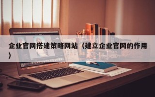 宜城企业官网搭建策略网站（建立企业官网的作用）