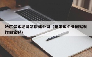 宜城哈尔滨本地网站搭建公司（哈尔滨企业网站制作哪家好）