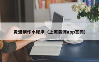 宜城黄浦制作小程序（上海黄浦app官网）