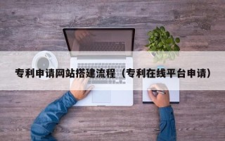 宜城专利申请网站搭建流程（专利在线平台申请）
