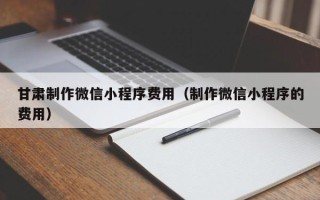 宜城甘肃制作微信小程序费用（制作微信小程序的费用）