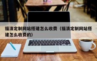 宜城福清定制网站搭建怎么收费（福清定制网站搭建怎么收费的）