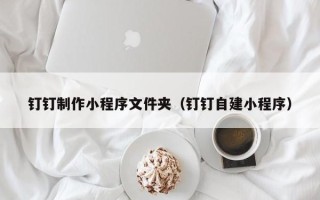 宜城钉钉制作小程序文件夹（钉钉自建小程序）