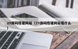 宜城29源码搭建网站（29源码搭建网站是什么）