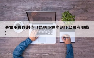 宜城呈贡小程序制作（昆明小程序制作公司有哪些）