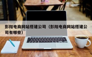 宜城彭阳电商网站搭建公司（彭阳电商网站搭建公司有哪些）