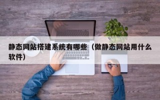 宜城静态网站搭建系统有哪些（做静态网站用什么软件）