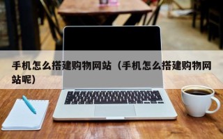 宜城手机怎么搭建购物网站（手机怎么搭建购物网站呢）