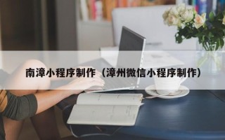 宜城南漳小程序制作（漳州微信小程序制作）