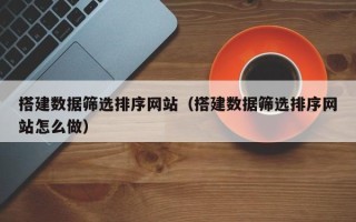 宜城搭建数据筛选排序网站（搭建数据筛选排序网站怎么做）