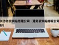 宜城长沙外贸网站搭建公司（建外贸网站哪家公司好）