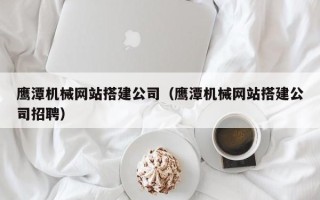 宜城鹰潭机械网站搭建公司（鹰潭机械网站搭建公司招聘）