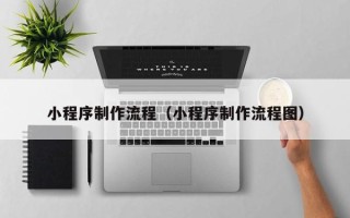 宜城小程序制作流程（小程序制作流程图）