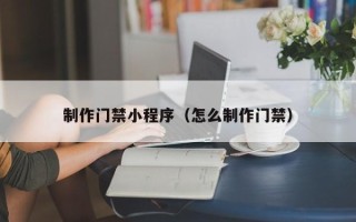 宜城制作门禁小程序（怎么制作门禁）